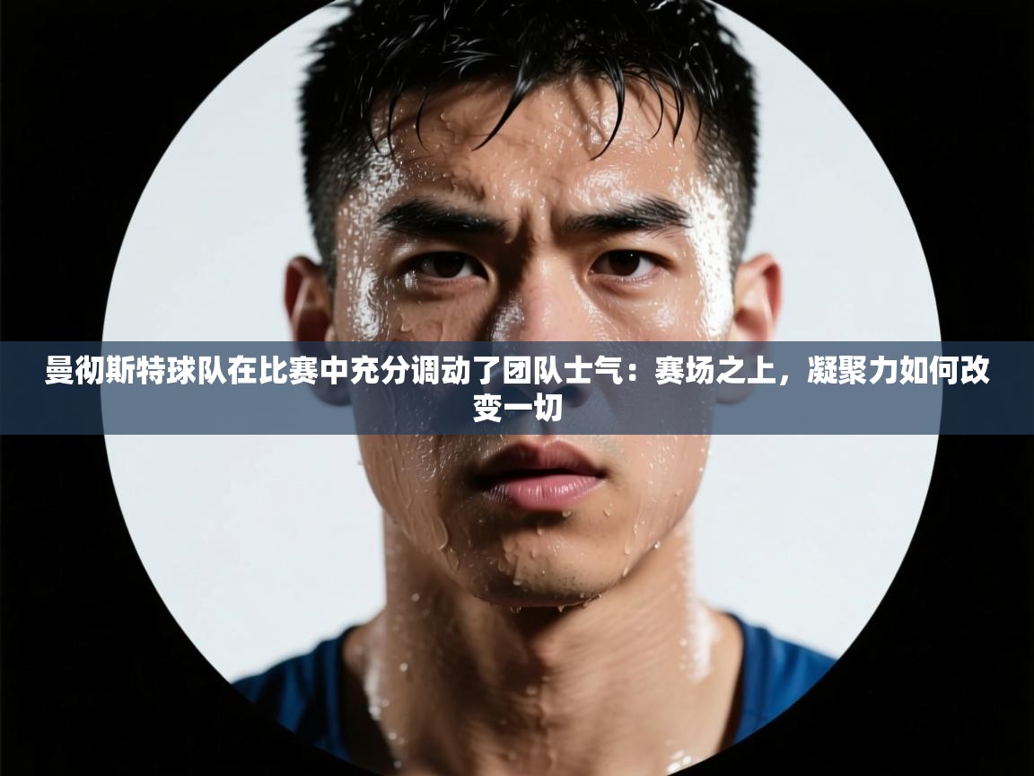 曼彻斯特球队在比赛中充分调动了团队士气：赛场之上，凝聚力如何改变一切  第1张