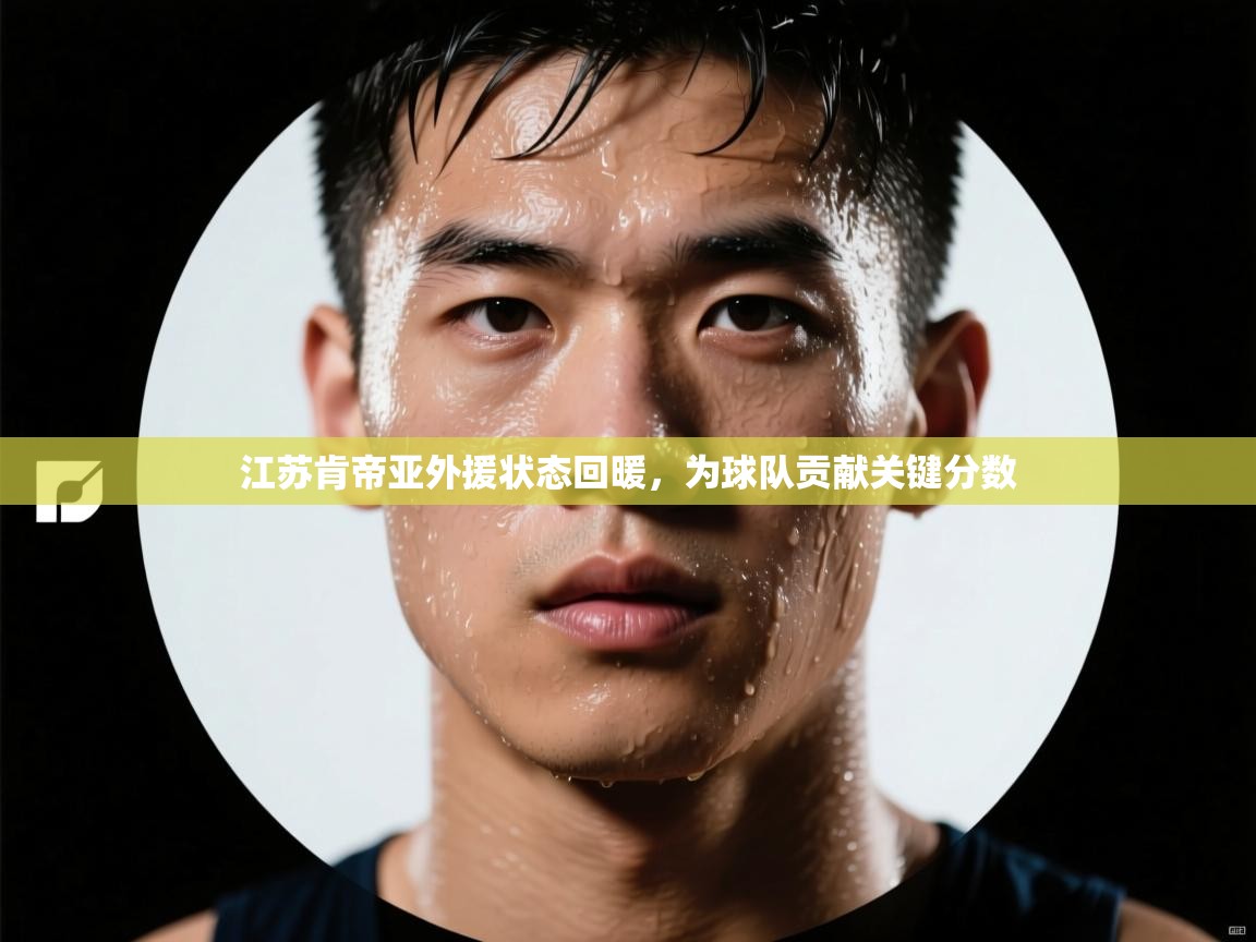 江苏肯帝亚外援状态回暖,为球队贡献关键分数 第2张