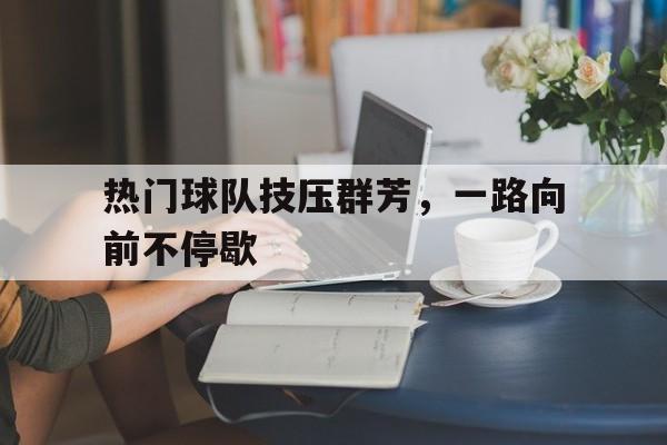 云开体育官方网站-热门球队技压群芳，一路向前不停歇的简单介绍