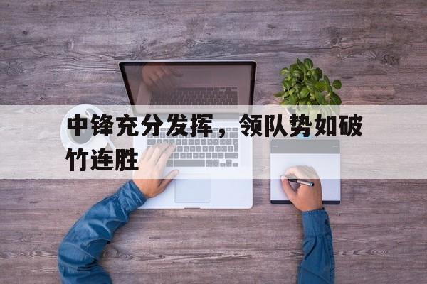 开云体育网-包含中锋充分发挥，领队势如破竹连胜的词条